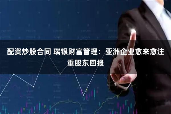 配资炒股合同 瑞银财富管理：亚洲企业愈来愈注重股东回报