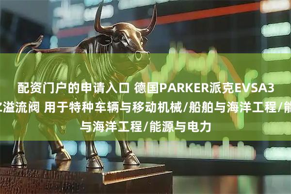 配资门户的申请入口 德国PARKER派克EVSA315A061Z溢流阀 用于特种车辆与移动机械/船舶与海洋工程/能源与电力