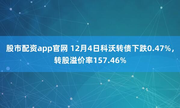 股市配资app官网 12月4日科沃转债下跌0.47%，转股溢价率157.46%
