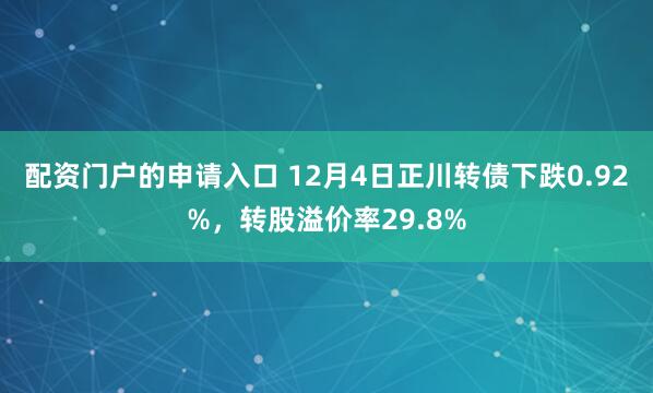 配资门户的申请入口 12月4日正川转债下跌0.92%，转股溢价率29.8%