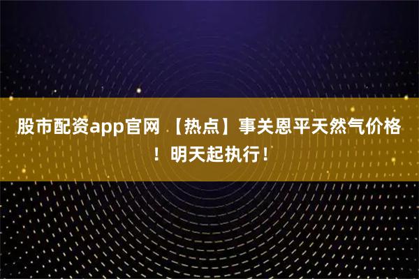 股市配资app官网 【热点】事关恩平天然气价格！明天起执行！