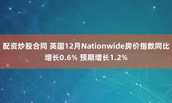 配资炒股合同 英国12月Nationwide房价指数同比增长0.6% 预期增长1.2%
