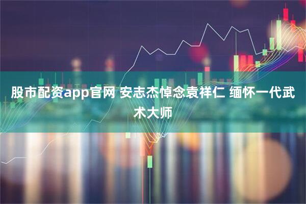 股市配资app官网 安志杰悼念袁祥仁 缅怀一代武术大师
