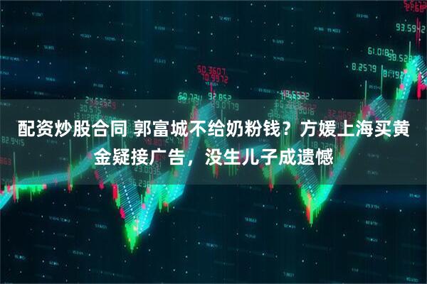 配资炒股合同 郭富城不给奶粉钱？方媛上海买黄金疑接广告，没生儿子成遗憾