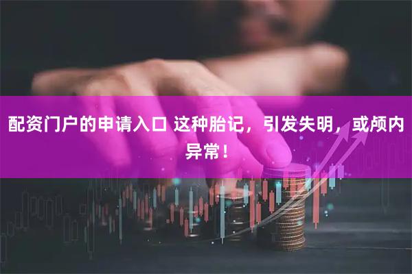 配资门户的申请入口 这种胎记，引发失明，或颅内异常！