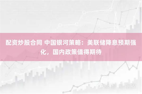 配资炒股合同 中国银河策略：美联储降息预期强化，国内政策值得期待