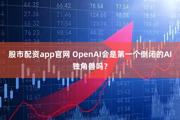 股市配资app官网 OpenAI会是第一个倒闭的AI独角兽吗？