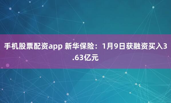 手机股票配资app 新华保险：1月9日获融资买入3.63亿元