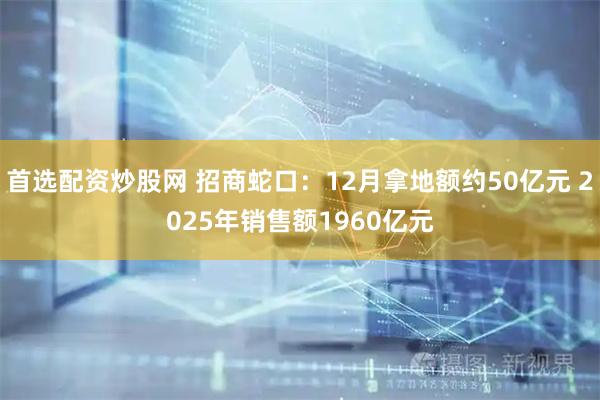 首选配资炒股网 招商蛇口：12月拿地额约50亿元 2025年销售额1960亿元
