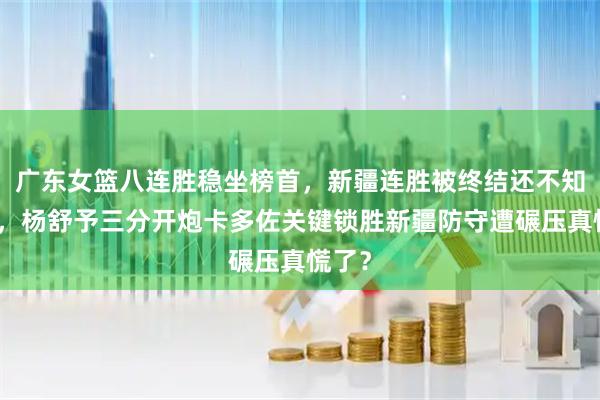 广东女篮八连胜稳坐榜首，新疆连胜被终结还不知疼吗，杨舒予三分开炮卡多佐关键锁胜新疆防守遭碾压真慌了？
