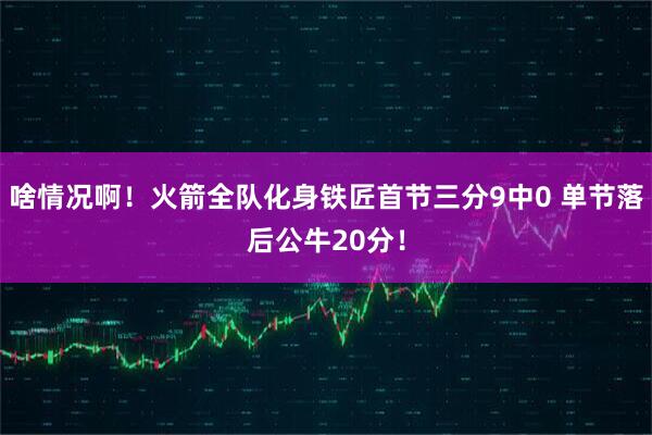 啥情况啊！火箭全队化身铁匠首节三分9中0 单节落后公牛20分！