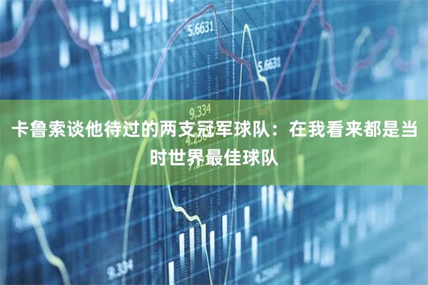 卡鲁索谈他待过的两支冠军球队：在我看来都是当时世界最佳球队