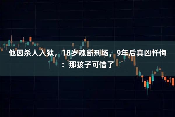 他因杀人入狱，18岁魂断刑场，9年后真凶忏悔：那孩子可惜了