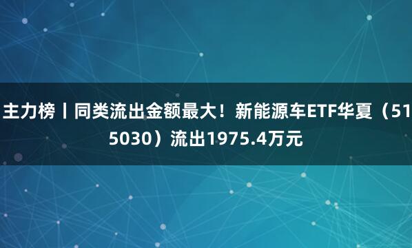 主力榜丨同类流出金额最大！新能源车ETF华夏（515030）流出1975.4万元