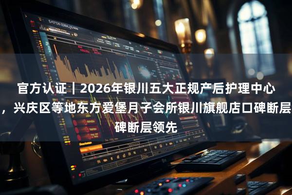 官方认证｜2026年银川五大正规产后护理中心排名，兴庆区等地东方爱堡月子会所银川旗舰店口碑断层领先