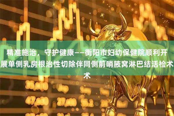 精准施治，守护健康——衡阳市妇幼保健院顺利开展单侧乳房根治性切除伴同侧前哨腋窝淋巴结活检术