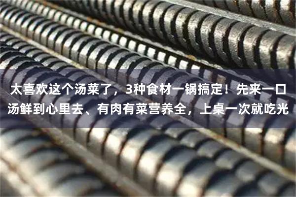 太喜欢这个汤菜了，3种食材一锅搞定！先来一口汤鲜到心里去、有肉有菜营养全，上桌一次就吃光