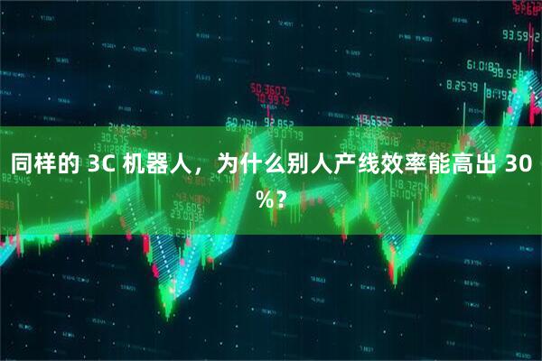 同样的 3C 机器人，为什么别人产线效率能高出 30%？