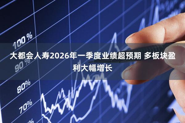 大都会人寿2026年一季度业绩超预期 多板块盈利大幅增长
