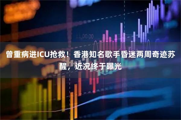 曾重病进ICU抢救！香港知名歌手昏迷两周奇迹苏醒，近况终于曝光