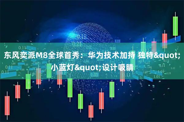 东风奕派M8全球首秀：华为技术加持 独特"小蓝灯"设计吸睛