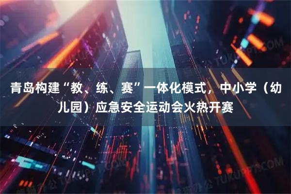 青岛构建“教、练、赛”一体化模式，中小学（幼儿园）应急安全运动会火热开赛
