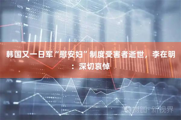 韩国又一日军“慰安妇”制度受害者逝世，李在明：深切哀悼
