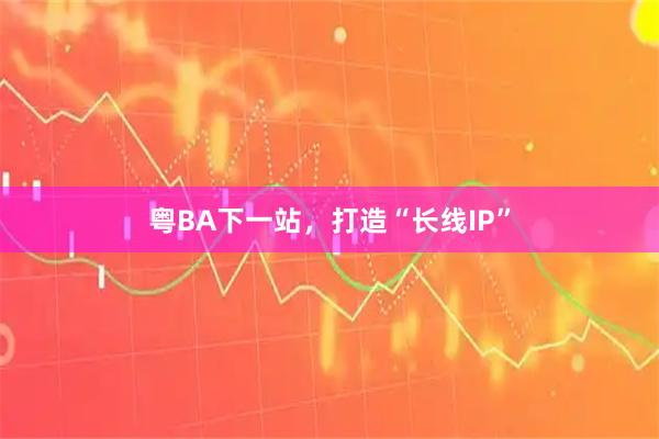 粤BA下一站，打造“长线IP”
