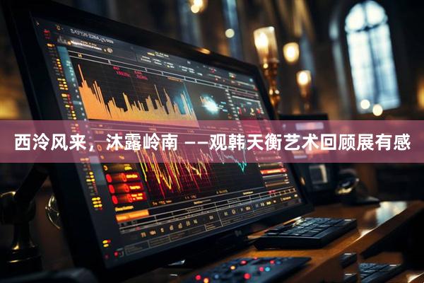 西泠风来，沐露岭南 ——观韩天衡艺术回顾展有感