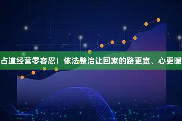 占道经营零容忍！依法整治让回家的路更宽、心更暖