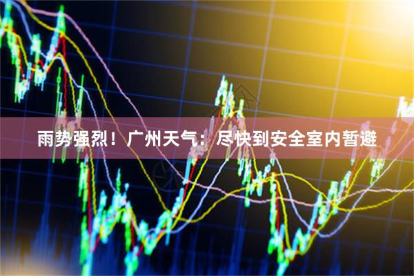 雨势强烈！广州天气：尽快到安全室内暂避