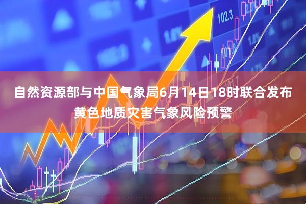 自然资源部与中国气象局6月14日18时联合发布黄色地质灾害气象风险预警