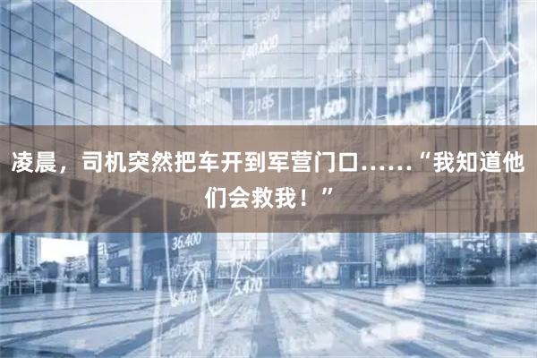 凌晨，司机突然把车开到军营门口……“我知道他们会救我！”