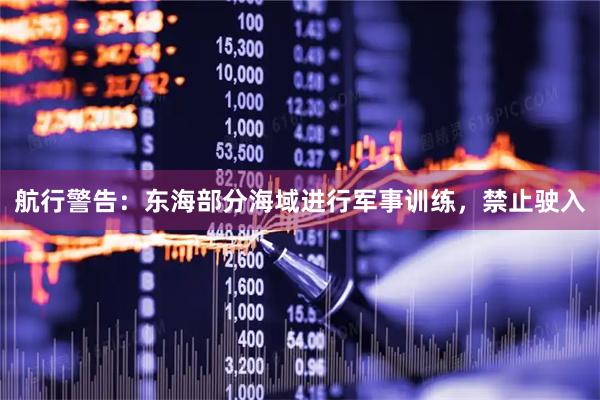 航行警告：东海部分海域进行军事训练，禁止驶入