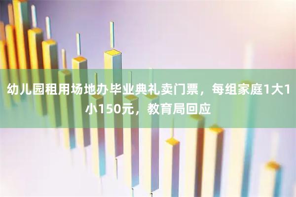 幼儿园租用场地办毕业典礼卖门票，每组家庭1大1小150元，教育局回应