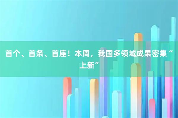 首个、首条、首座！本周，我国多领域成果密集“上新”